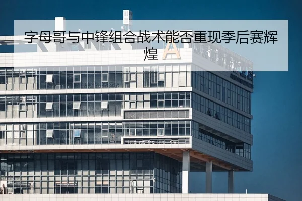 字母哥与中锋组合战术能否重现季后赛辉煌 - kaiyun